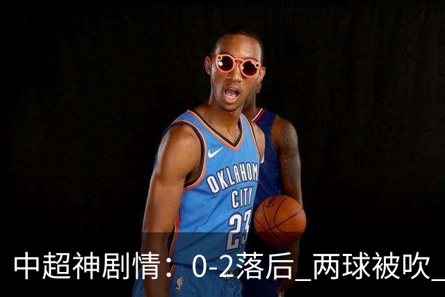 中超神剧情：0-2落后 两球被吹 争冠豪门90分钟绝杀 3-2大逆转