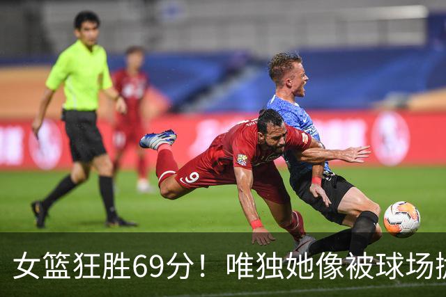 女篮狂胜69分！唯独她像被球场抛弃的“隐形人