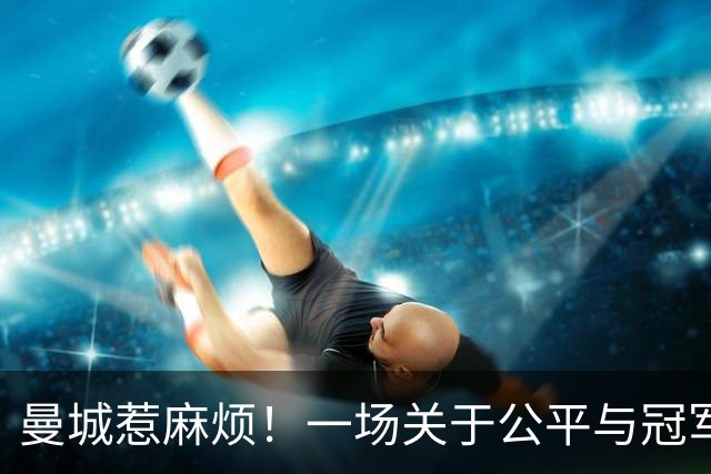曼城惹麻烦！一场关于公平与冠军的风波